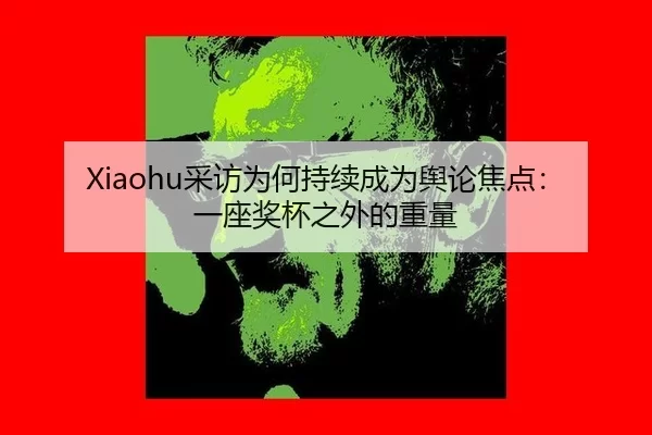 Xiaohu采访为何持续成为舆论焦点：一座奖杯之外的重量