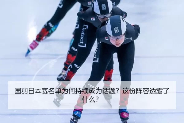 国羽日本赛名单为何持续成为话题？这份阵容透露了什么？